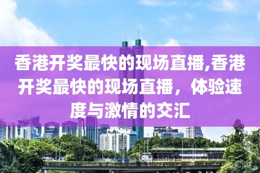 香港开奖最快的现场直播,香港开奖最快的现场直播，体验速度与激情的交汇