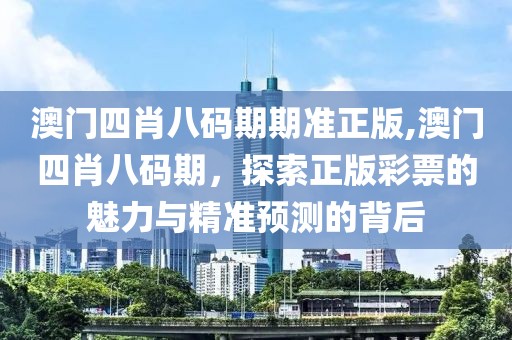 澳门四肖八码期期准正版,澳门四肖八码期，探索正版彩票的魅力与精准预测的背后