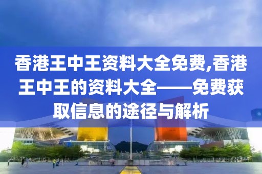 香港王中王资料大全免费,香港王中王的资料大全——免费获取信息的途径与解析