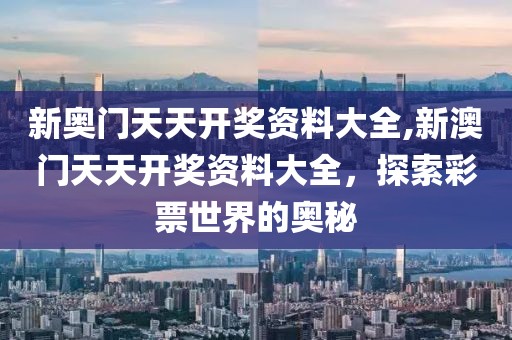 新奥门天天开奖资料大全,新澳门天天开奖资料大全，探索彩票世界的奥秘