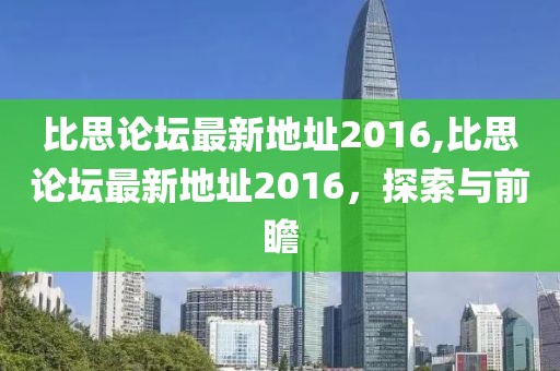 比思论坛最新地址2016,比思论坛最新地址2016，探索与前瞻