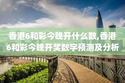 香港6和彩今晚开什么数,香港6和彩今晚开奖数字预测及分析