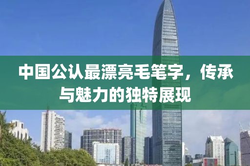 中国公认最漂亮毛笔字，传承与魅力的独特展现