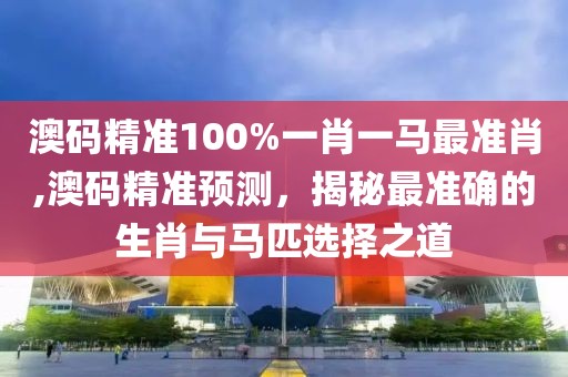 澳码精准100%一肖一马最准肖,澳码精准预测，揭秘最准确的生肖与马匹选择之道