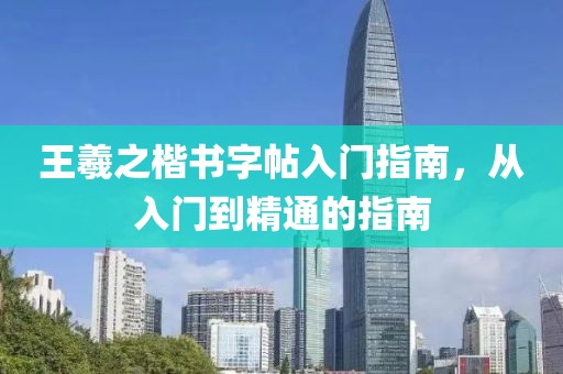 王羲之楷书字帖入门指南，从入门到精通的指南
