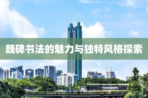魏碑书法的魅力与独特风格探索