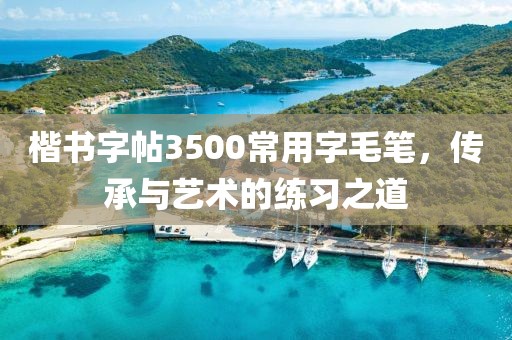 楷书字帖3500常用字毛笔，传承与艺术的练习之道