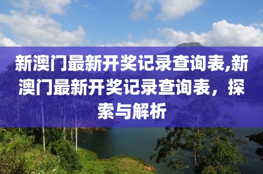 新澳门最新开奖记录查询表,新澳门最新开奖记录查询表，探索与解析