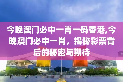 今晚澳门必中一肖一码香港,今晚澳门必中一肖，揭秘彩票背后的秘密与期待