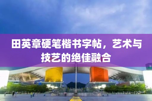 田英章硬笔楷书字帖，艺术与技艺的绝佳融合