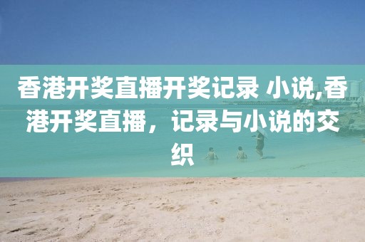 香港开奖直播开奖记录 小说,香港开奖直播，记录与小说的交织