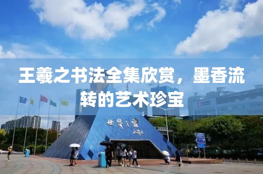 王羲之书法全集欣赏，墨香流转的艺术珍宝