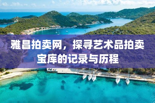 雅昌拍卖网，探寻艺术品拍卖宝库的记录与历程
