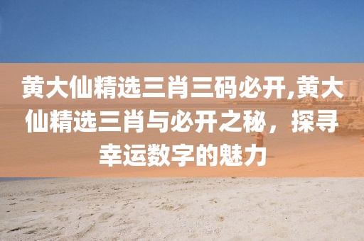黄大仙精选三肖三码必开,黄大仙精选三肖与必开之秘，探寻幸运数字的魅力