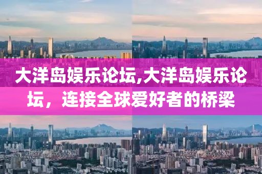 大洋岛娱乐论坛,大洋岛娱乐论坛，连接全球爱好者的桥梁