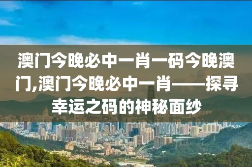 澳门今晚必中一肖一码今晚澳门,澳门今晚必中一肖——探寻幸运之码的神秘面纱