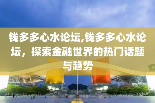 钱多多心水论坛,钱多多心水论坛，探索金融世界的热门话题与趋势