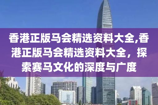 香港正版马会精选资料大全,香港正版马会精选资料大全，探索赛马文化的深度与广度