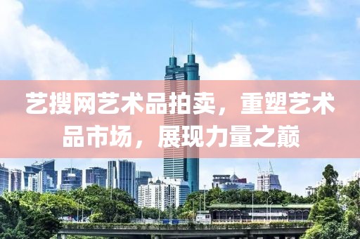 艺搜网艺术品拍卖，重塑艺术品市场，展现力量之巅