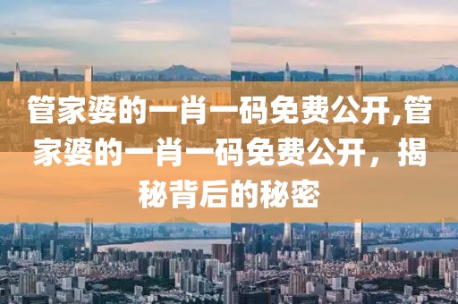 管家婆的一肖一码免费公开,管家婆的一肖一码免费公开，揭秘背后的秘密