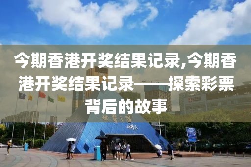 今期香港开奖结果记录,今期香港开奖结果记录——探索彩票背后的故事