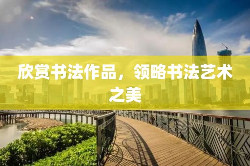 欣赏书法作品，领略书法艺术之美
