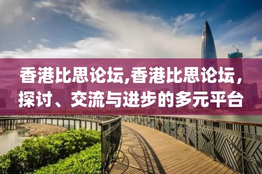 香港比思论坛,香港比思论坛，探讨、交流与进步的多元平台