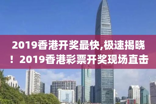 2019香港开奖最快,极速揭晓！2019香港彩票开奖现场直击