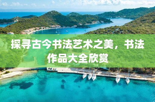 探寻古今书法艺术之美，书法作品大全欣赏