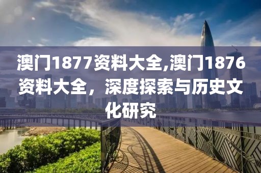 澳门1877资料大全,澳门1876资料大全，深度探索与历史文化研究