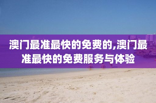 澳门最准最快的免费的,澳门最准最快的免费服务与体验