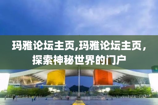 玛雅论坛主页,玛雅论坛主页，探索神秘世界的门户