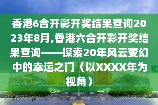 香港6合开彩开奖结果查询2023年8月,香港六合开彩开奖结果查询——探索20年风云变幻中的幸运之门（以XXXX年为视角）