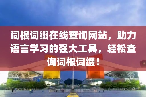 词根词缀在线查询网站，助力语言学习的强大工具，轻松查询词根词缀！