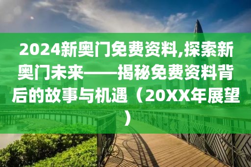 2024新奥门免费资料,探索新奥门未来——揭秘免费资料背后的故事与机遇（20XX年展望）