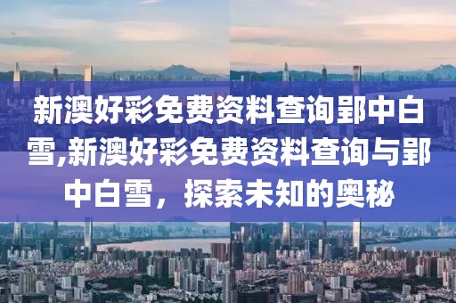新澳好彩免费资料查询郢中白雪,新澳好彩免费资料查询与郢中白雪，探索未知的奥秘