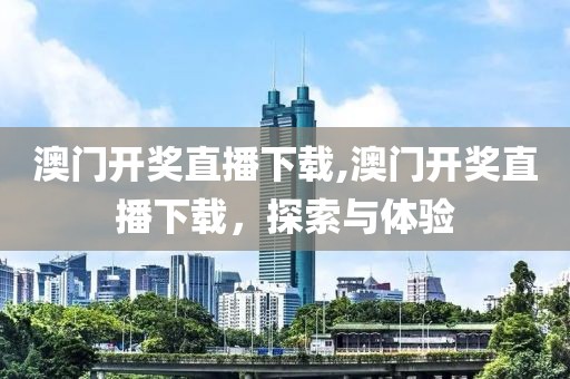 澳门开奖直播下载,澳门开奖直播下载，探索与体验