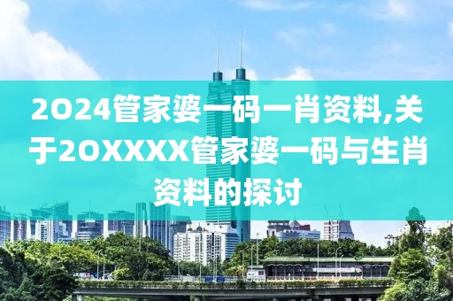 2O24管家婆一码一肖资料,关于2OXXXX管家婆一码与生肖资料的探讨
