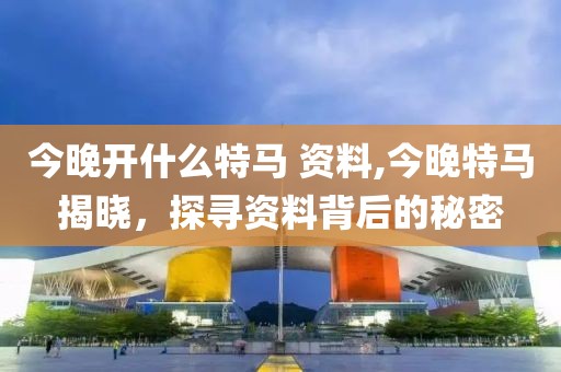 今晚开什么特马 资料,今晚特马揭晓，探寻资料背后的秘密