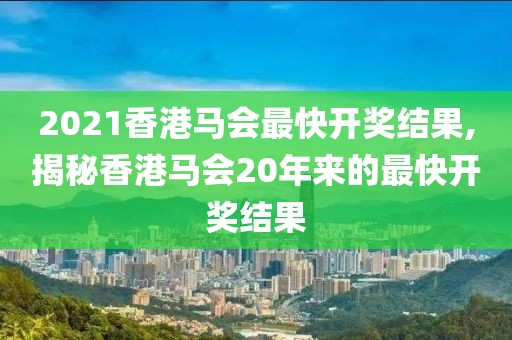 2021香港马会最快开奖结果,揭秘香港马会20年来的最快开奖结果