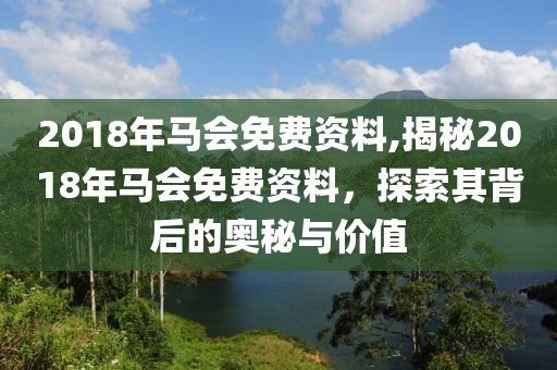 2018年马会免费资料,揭秘2018年马会免费资料，探索其背后的奥秘与价值