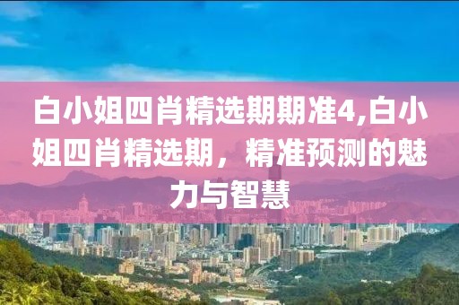 白小姐四肖精选期期准4,白小姐四肖精选期，精准预测的魅力与智慧