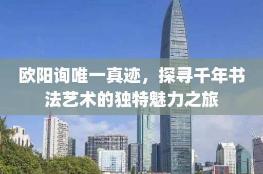 欧阳询唯一真迹，探寻千年书法艺术的独特魅力之旅