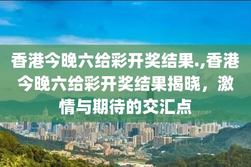 香港今晚六给彩开奖结果.,香港今晚六给彩开奖结果揭晓，激情与期待的交汇点