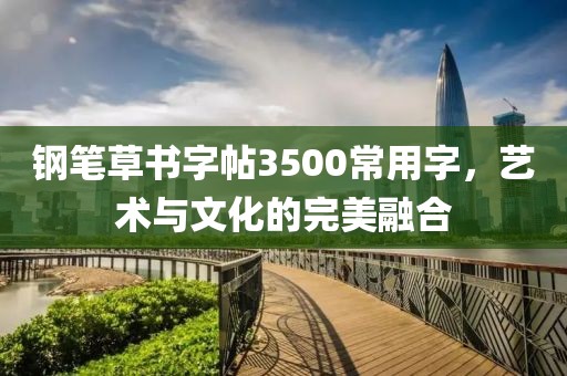 钢笔草书字帖3500常用字，艺术与文化的完美融合