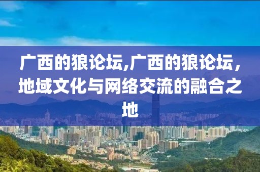 广西的狼论坛,广西的狼论坛，地域文化与网络交流的融合之地