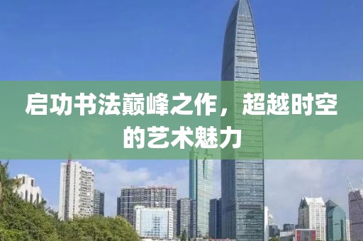 启功书法巅峰之作，超越时空的艺术魅力