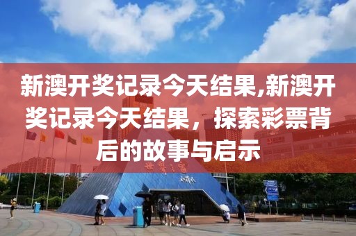 新澳开奖记录今天结果,新澳开奖记录今天结果，探索彩票背后的故事与启示