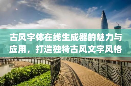古风字体在线生成器的魅力与应用，打造独特古风文字风格