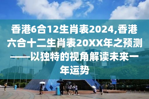 香港6合12生肖表2024,香港六合十二生肖表20XX年之预测——以独特的视角解读未来一年运势